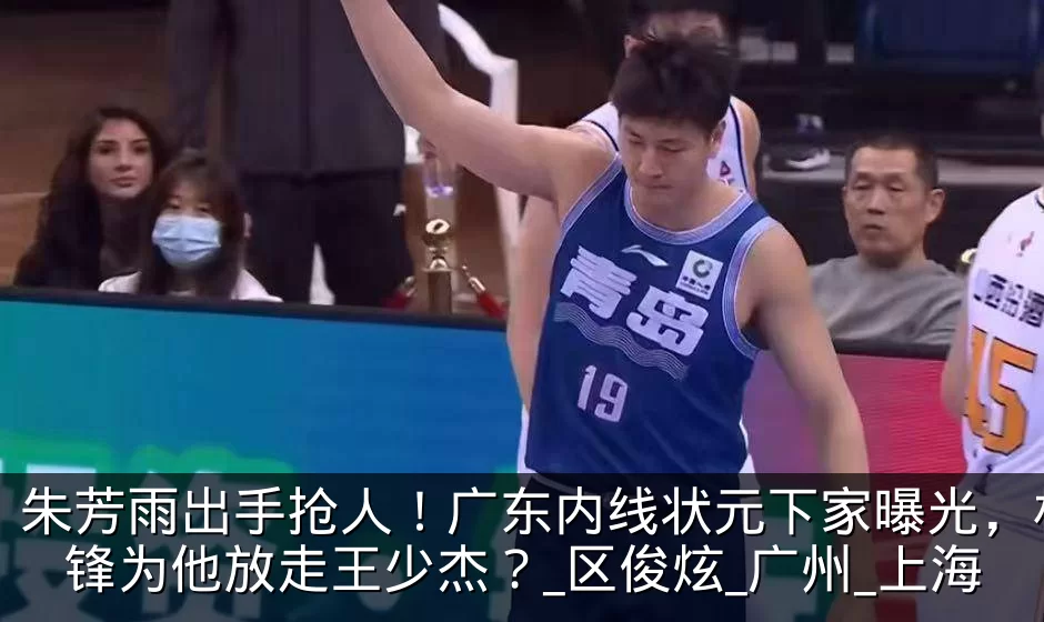 朱芳雨出手抢人！广东内线状元下家曝光，杜锋为他放走王少杰？_区俊炫_广州_上海